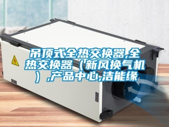 企業新聞吊頂式全熱交換器,全熱交換器（新風換氣機）,產品中心,潔能緣