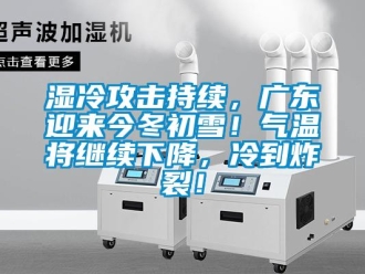 知識(shí)百科濕冷攻擊持續(xù)，廣東迎來今冬初雪！氣溫將繼續(xù)下降，冷到炸裂！