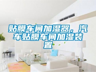 知識(shí)百科貼膜車間加濕器，汽車貼膜車間加濕裝置