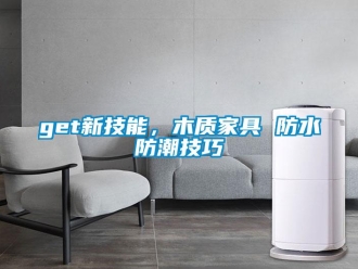 企業新聞get新技能，木質家具 防水防潮技巧
