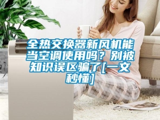企業新聞全熱交換器新風機能當空調使用嗎？別被知識誤區騙了[一文秒懂]