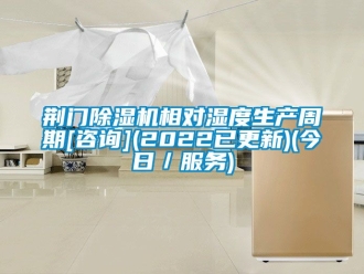 行業新聞荊門除濕機相對濕度生產周期[咨詢](2022已更新)(今日／服務)