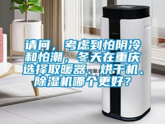 行業新聞請問，考慮到怕陰冷和怕潮，冬天在重慶選擇取暖器、烘干機、除濕機哪個更好？