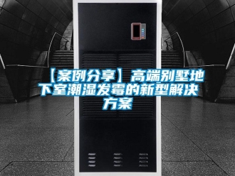 企業(yè)新聞【案例分享】高端別墅地下室潮濕發(fā)霉的新型解決方案