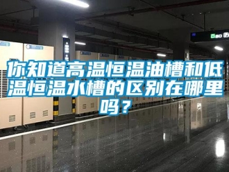 知識百科你知道高溫恒溫油槽和低溫恒溫水槽的區(qū)別在哪里嗎？