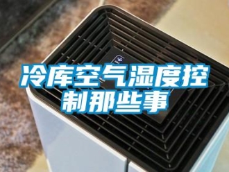 行業(yè)新聞冷庫空氣濕度控制那些事