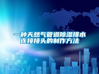 企業新聞一種天然氣管道除濕排水連接接頭的制作方法