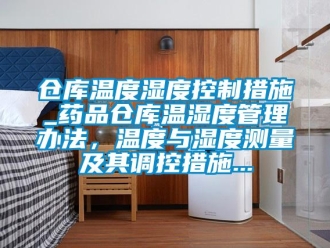 企業(yè)新聞倉庫溫度濕度控制措施_藥品倉庫溫濕度管理辦法，溫度與濕度測量及其調(diào)控措施...