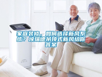 企業(yè)新聞家庭裝修，如何選擇新風(fēng)系統(tǒng)？埃瑞德吊頂式新風(fēng)給你答案