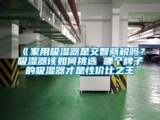 企業新聞《家用吸濕器是交智商稅嗎？吸濕器該如何挑選 哪個牌子的吸濕器才是性價比之王