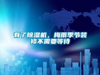 知識百科有了除濕機(jī)，梅雨季節(jié)裝修不需要等待