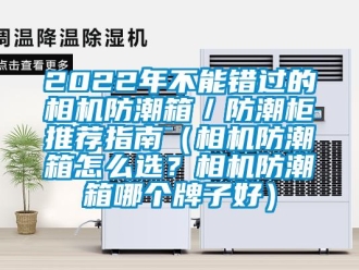 企業新聞2022年不能錯過的相機防潮箱／防潮柜推薦指南（相機防潮箱怎么選？相機防潮箱哪個牌子好）