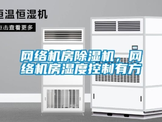 知識百科網絡機房除濕機，網絡機房濕度控制有方
