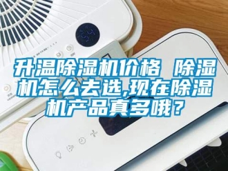 企業新聞升溫除濕機價格 除濕機怎么去選,現在除濕機產品真多哦？