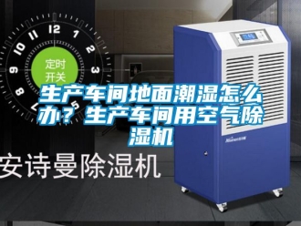 企業新聞生產車間地面潮濕怎么辦？生產車間用空氣除濕機