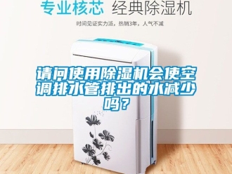 行業新聞請問使用除濕機會使空調排水管排出的水減少嗎？