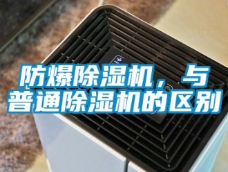 企業(yè)新聞防爆除濕機，與普通除濕機的區(qū)別