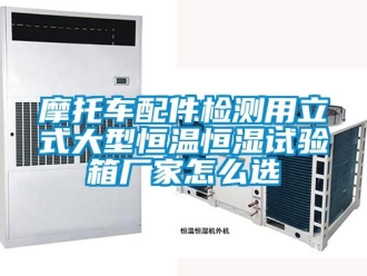 知識(shí)百科摩托車(chē)配件檢測(cè)用立式大型恒溫恒濕試驗(yàn)箱廠家怎么選
