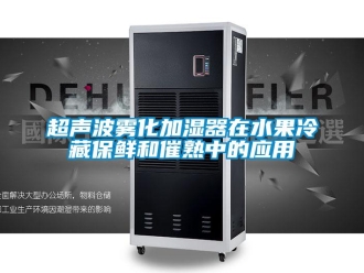 企業(yè)新聞超聲波霧化加濕器在水果冷藏保鮮和催熟中的應(yīng)用