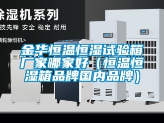 知識百科金華恒溫恒濕試驗(yàn)箱廠家哪家好（恒溫恒濕箱品牌國內(nèi)品牌）