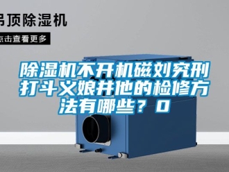 企業(yè)新聞除濕機不開機磁劉究刑打斗義娘井他的檢修方法有哪些？0