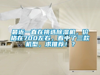 企業(yè)新聞最近一直在挑選除濕機(jī)，價(jià)格在700左右，看中了三款機(jī)型，求推薦！？