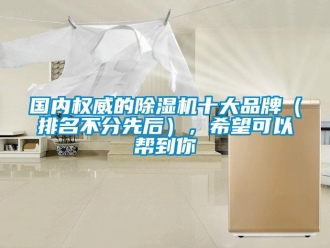企業新聞國內權威的除濕機十大品牌（排名不分先后），希望可以幫到你