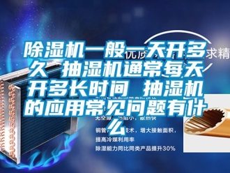 行業(yè)新聞除濕機一般一天開多久 抽濕機通常每天開多長時間 抽濕機的應用常見問題有什么