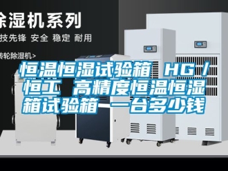 知識百科恒溫恒濕試驗箱 HG／恒工 高精度恒溫恒濕箱試驗箱 一臺多少錢