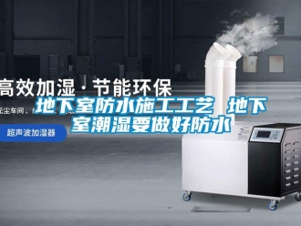 企業(yè)新聞地下室防水施工工藝 地下室潮濕要做好防水