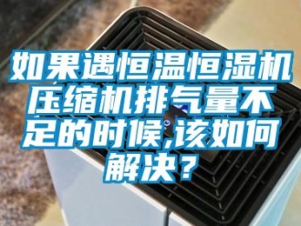 常見問題如果遇恒溫恒濕機(jī)壓縮機(jī)排氣量不足的時(shí)候,該如何解決？