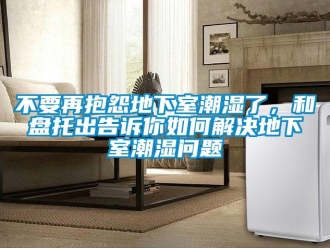 企業(yè)新聞不要再抱怨地下室潮濕了，和盤托出告訴你如何解決地下室潮濕問題