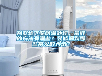 企業(yè)新聞別墅地下室防潮處理，最好的方法有哪些？裝修遇到哪些常見的大坑？
