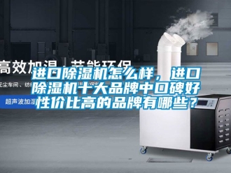 企業(yè)新聞進(jìn)口除濕機(jī)怎么樣，進(jìn)口除濕機(jī)十大品牌中口碑好性價(jià)比高的品牌有哪些？