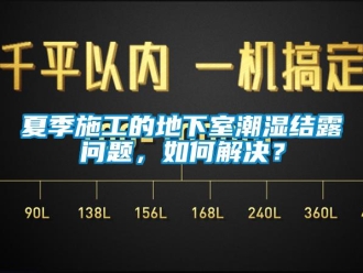 企業(yè)新聞夏季施工的地下室潮濕結(jié)露問題，如何解決？