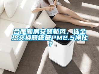 企業新聞合肥新房安裝新風，選全熱交換器還是PM2.5凈化？