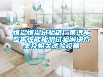 知識百科恒溫恒濕試驗箱廠家汽車整車性能檢測試驗解決方案及相關試驗設備