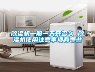 行業(yè)新聞除濕機一般一天開多久 除濕機使用注意事項有哪些