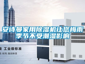 企業(yè)新聞安詩(shī)曼家用除濕機(jī)讓您梅雨季節(jié)不受潮濕影響