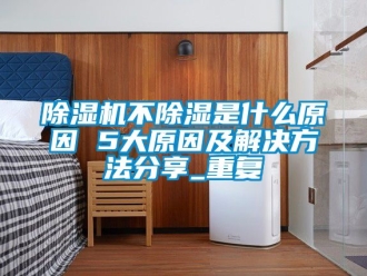 企業(yè)新聞除濕機不除濕是什么原因 5大原因及解決方法分享_重復(fù)