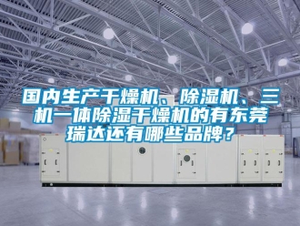 企業新聞國內生產干燥機、除濕機、三機一體除濕干燥機的有東莞瑞達還有哪些品牌？