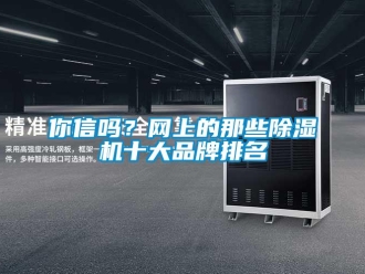 常見問題你信嗎？網(wǎng)上的那些除濕機(jī)十大品牌排名