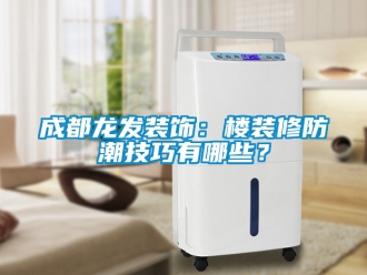 企業(yè)新聞成都龍發(fā)裝飾：樓裝修防潮技巧有哪些？