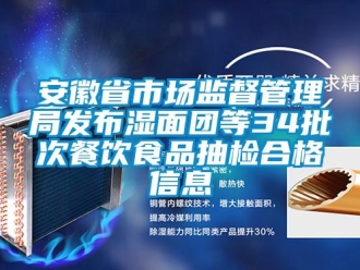 企業新聞安徽省市場監督管理局發布濕面團等34批次餐飲食品抽檢合格信息
