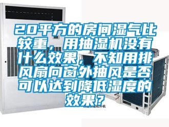 企業新聞20平方的房間濕氣比較重，用抽濕機沒有什么效果，不知用排風扇向窗外抽風是否可以達到降低濕度的效果？