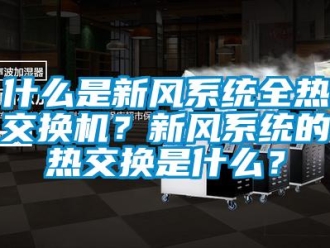 企業新聞什么是新風系統全熱交換機？新風系統的熱交換是什么？