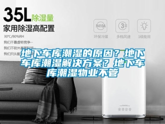 企業新聞地下車庫潮濕的原因？地下車庫潮濕解決方案？地下車庫潮濕物業不管