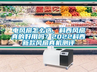 企業(yè)新聞電風扇怎么選，科西風扇真的好用嗎？2022科西新款風扇真機測評