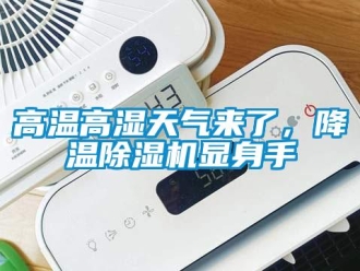 企業(yè)新聞高溫高濕天氣來了，降溫除濕機(jī)顯身手