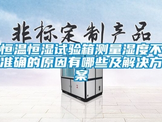 知識百科恒溫恒濕試驗箱測量濕度不準(zhǔn)確的原因有哪些及解決方案